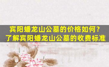 宾阳蟠龙山公墓的价格如何？了解宾阳蟠龙山公墓的收费标准