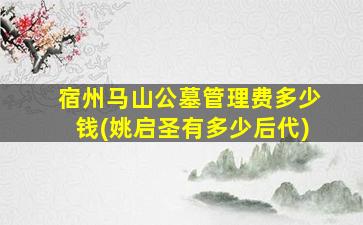 宿州马山公墓管理费多少钱(姚启圣有多少后代)