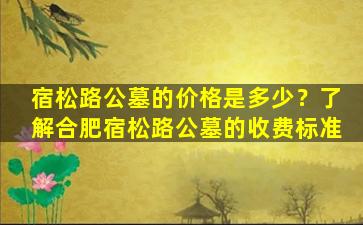宿松路公墓的价格是多少？了解合肥宿松路公墓的收费标准