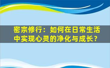 密宗修行：如何在日常生活中实现心灵的净化与成长？