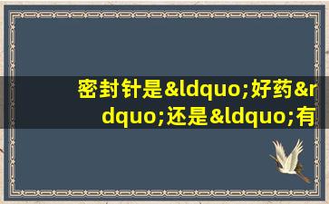 密封针是“好药”还是“有毒药物”？我可以闭合注射多长时间？