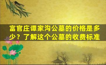 富官庄谭家沟公墓的价格是多少？了解这个公墓的收费标准