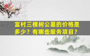 富村三棵树公墓的价格是多少？有哪些服务项目？