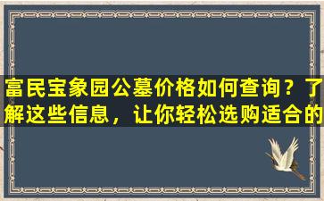 富民宝象园公墓价格如何查询？了解这些信息，让你轻松选购适合的墓地！