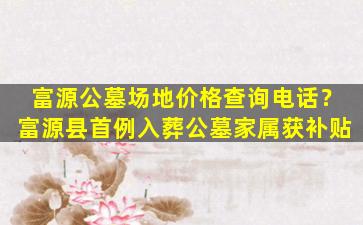 富源公墓场地价格查询电话？富源县首例入葬公墓家属获补贴