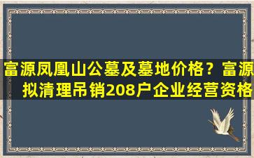 富源凤凰山公墓及墓地价格？富源拟清理吊销208户企业经营资格