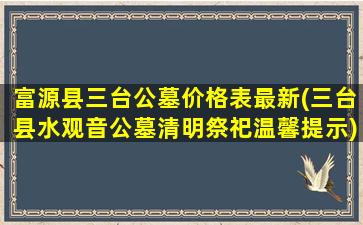 富源县三台公墓价格表最新(三台县水观音公墓清明祭祀温馨提示)