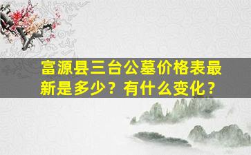 富源县三台公墓价格表最新是多少？有什么变化？