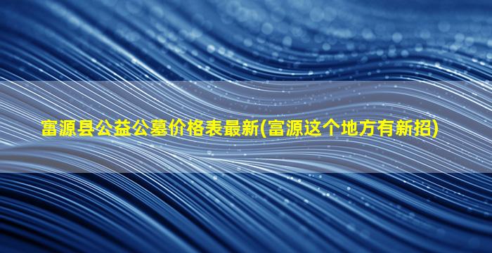 富源县公益公墓价格表最新(富源这个地方有新招)