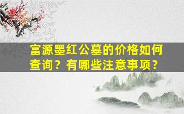 富源墨红公墓的价格如何查询？有哪些注意事项？