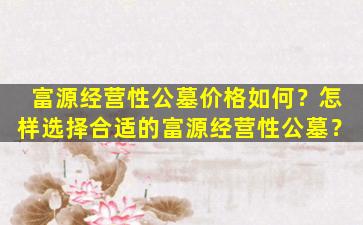 富源经营性公墓价格如何？怎样选择合适的富源经营性公墓？