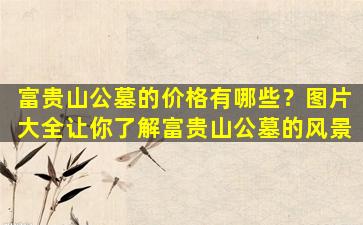 富贵山公墓的价格有哪些？图片大全让你了解富贵山公墓的风景