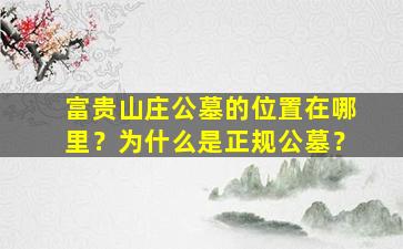 富贵山庄公墓的位置在哪里？为什么是正规公墓？