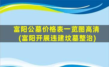 富阳公墓价格表一览图高清(富阳开展违建坟墓整治)