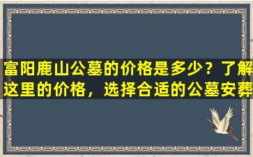 富阳鹿山公墓的价格是多少？了解这里的价格，选择合适的公墓安葬您的亲人！