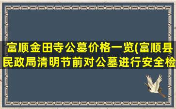 富顺金田寺公墓价格一览(富顺县民政局清明节前对公墓进行安全检查)