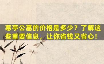 寒亭公墓的价格是多少？了解这些重要信息，让你省钱又省心！