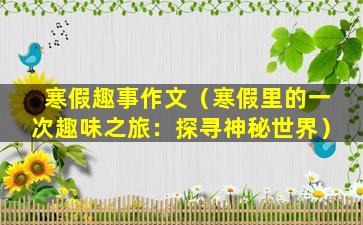 寒假趣事作文（寒假里的一次趣味之旅：探寻神秘世界）