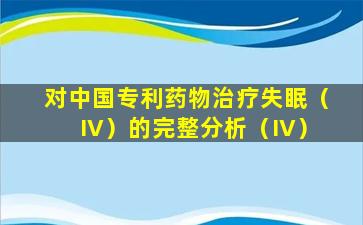 对中国专利药物治疗失眠（IV）的完整分析（IV）