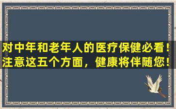 对中年和老年人的医疗保健必看！注意这五个方面，健康将伴随您！