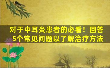 对于中耳炎患者的必看！回答5个常见问题以了解治疗方法