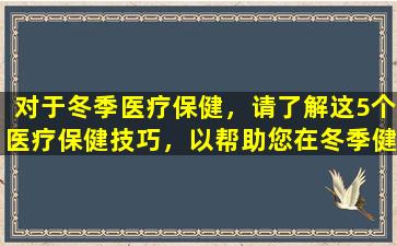 对于冬季医疗保健，请了解这5个医疗保健技巧，以帮助您在冬季健康中生存！