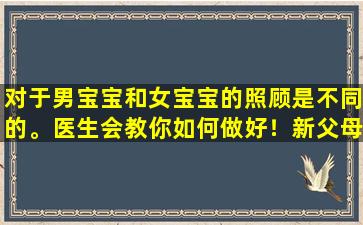 对于男宝宝和女宝宝的照顾是不同的。医生会教你如何做好！新父母必读