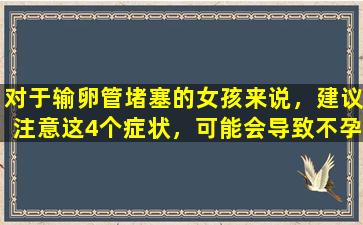 对于输卵管堵塞的女孩来说，建议注意这4个症状，可能会导致不孕。