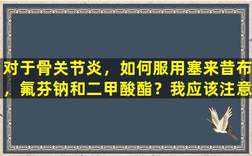 对于骨关节炎，如何服用塞来昔布，氟芬钠和二甲酸酯？我应该注意什么？