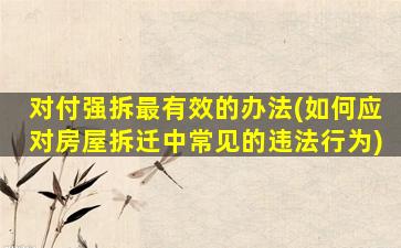 对付强拆最有效的办法(如何应对房屋拆迁中常见的违法行为)