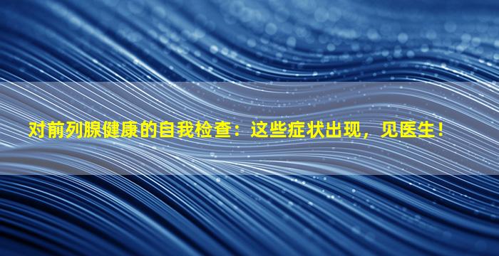 对前列腺健康的自我检查：这些症状出现，见医生！