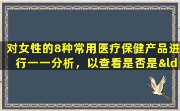 对女性的8种常用医疗保健产品进行一一分析，以查看是否是“智商税”！