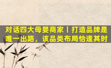 对话四大母婴商家丨打造品牌是唯一出路，该品类布局恰逢其时