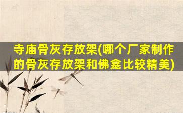 寺庙骨灰存放架(哪个厂家制作的骨灰存放架和佛龛比较精美)