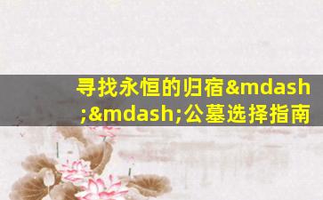 寻找永恒的归宿——公墓选择指南