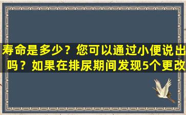 寿命是多少？您可以通过小便说出吗？如果在排尿期间发现5个更改，请尽快检查