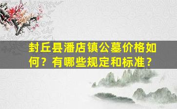 封丘县潘店镇公墓价格如何？有哪些规定和标准？