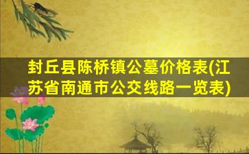 封丘县陈桥镇公墓价格表(江苏省南通市公交线路一览表)
