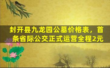 封开县九龙园公墓价格表，首条省际公交正式运营全程2元