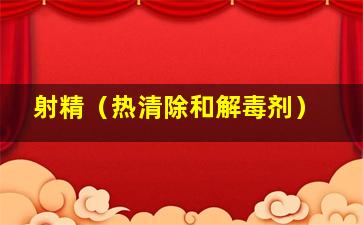 射精（热清除和解毒剂）