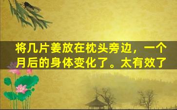 将几片姜放在枕头旁边，一个月后的身体变化了。太有效了
