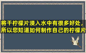 将干柠檬片浸入水中有很多好处，所以您知道如何制作自己的柠檬片吗？这个过程简单易懂