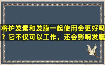 将护发素和发膜一起使用会更好吗？它不仅可以工作，还会影响发膜的效果