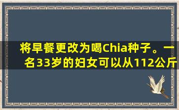 将早餐更改为喝Chia种子。一名33岁的妇女可以从112公斤减肥到92公斤。