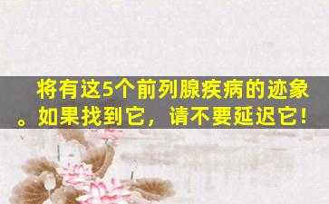 将有这5个前列腺疾病的迹象。如果找到它，请不要延迟它！