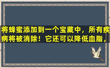 将蜂蜜添加到一个宝藏中，所有疾病将被消除！它还可以降低血脂，降低血压，滋养肝脏并减轻体重
