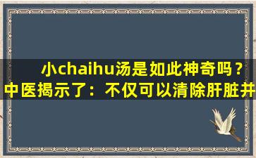 小chaihu汤是如此神奇吗？中医揭示了：不仅可以清除肝脏并缓解外部症状，还可以治愈5个主要的顽固疾病