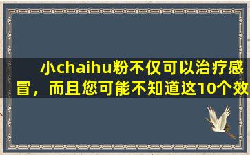 小chaihu粉不仅可以治疗感冒，而且您可能不知道这10个效果