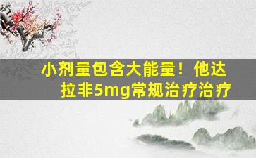 小剂量包含大能量！他达拉非5mg常规治疗治疗