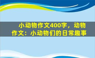 小动物作文400字，动物作文：小动物们的日常趣事